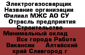 Электрогазосварщик › Название организации ­ Филиал МЖС АО СУ-155 › Отрасль предприятия ­ Строительство › Минимальный оклад ­ 45 000 - Все города Работа » Вакансии   . Алтайский край,Славгород г.